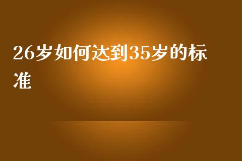 26岁如何达到35岁的标准_https://wap.lxcailiao.com_财务管理_第1张