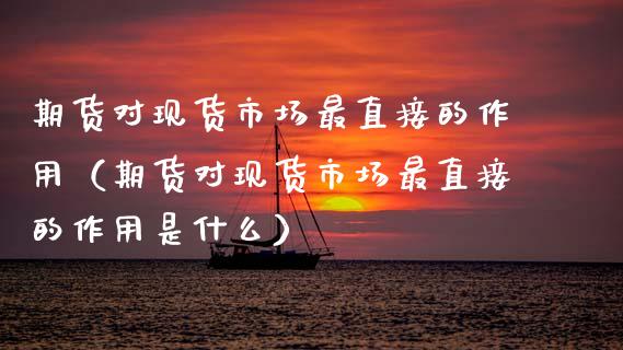 期货对现货市场最直接的作用（期货对现货市场最直接的作用是什么）_https://wap.lxcailiao.com_融资担保_第1张