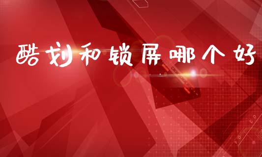 酷划和锁屏哪个好_https://wap.lxcailiao.com_股权投资_第1张