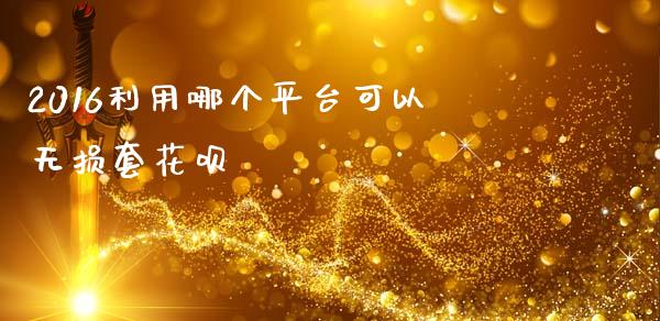 2016利用哪个平台可以无损套花呗_https://wap.lxcailiao.com_金融监管_第1张