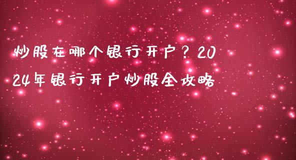 炒股在哪个银行开户？2024年银行开户炒股全攻略_https://wap.lxcailiao.com_金融监管_第1张