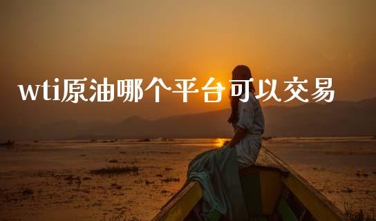 wti原油哪个平台可以交易_https://wap.lxcailiao.com_融资担保_第1张