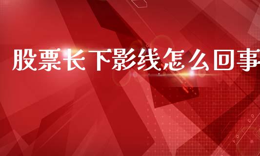 股票长下影线怎么回事_https://wap.lxcailiao.com_金融监管_第1张