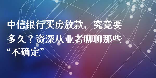 中信银行买房放款，究竟要多久？资深从业者聊聊那些“不确定”_https://wap.lxcailiao.com_股权投资_第1张