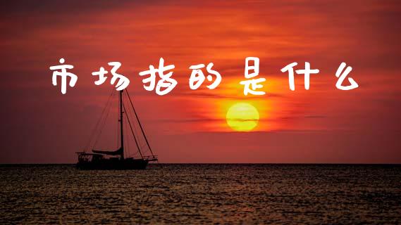 市场指的是什么_https://wap.lxcailiao.com_股权投资_第1张