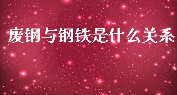 废钢与钢铁是什么关系_https://wap.lxcailiao.com_财务管理_第1张