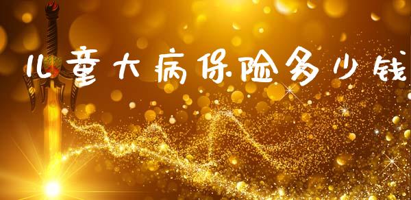 儿童大病保险多少钱_https://wap.lxcailiao.com_金融监管_第1张