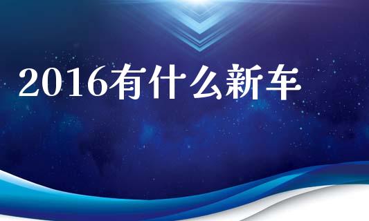 2016有什么新车_https://wap.lxcailiao.com_股权投资_第1张