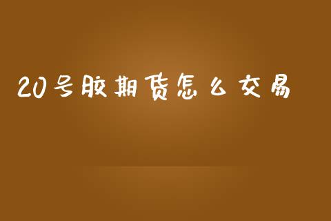20号胶期货怎么交易_https://wap.lxcailiao.com_金融监管_第1张