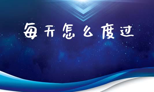 每天怎么度过_https://wap.lxcailiao.com_财务管理_第1张