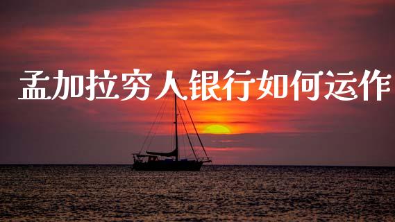 孟加拉穷人银行如何运作_https://wap.lxcailiao.com_金融监管_第1张
