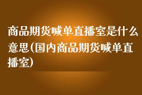商品期货喊单直播室是什么意思(国内商品期货喊单直播室)_融资担保_第1张_金融监管_融资担保_财务管理_股权投资 商品期货喊单直播室是什么意思(国内商品期货喊单直播室)_https://wap.lxcailiao.com_融资担保_第1张