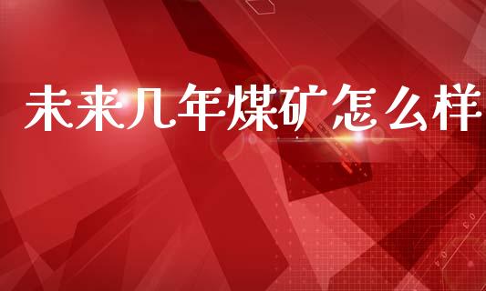 未来几年煤矿怎么样_https://wap.lxcailiao.com_金融监管_第1张