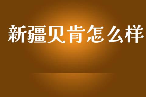 新疆贝肯怎么样_https://wap.lxcailiao.com_财务管理_第1张