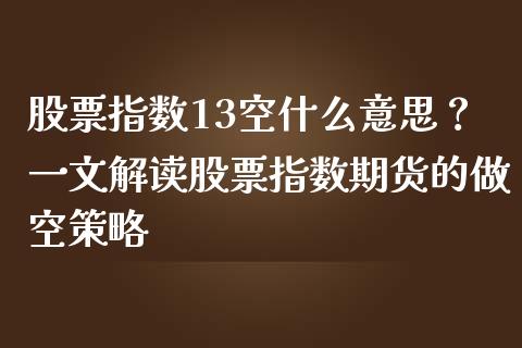 股票指数13空什么意思？一文解读股票指数期货的做空策略_https://wap.lxcailiao.com_融资担保_第1张