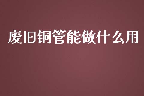 废旧铜管能做什么用_https://wap.lxcailiao.com_融资担保_第1张