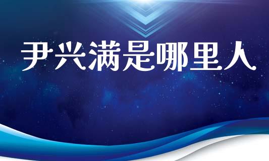 尹兴满是哪里人_https://wap.lxcailiao.com_股权投资_第1张