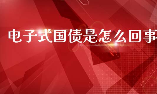 电子式国债是怎么回事_https://wap.lxcailiao.com_融资担保_第1张