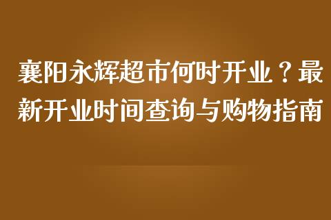 襄阳永辉超市何时开业?最新开业时间查询与购物指南_股权投资_第1张_金融监管_融资担保_财务管理_股权投资 襄阳永辉超市何时开业?最新开业时间查询与购物指南_https://wap.lxcailiao.com_股权投资_第1张