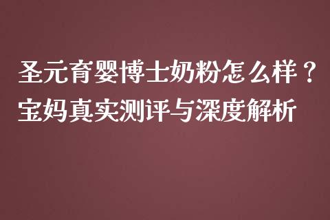 圣元育婴博士奶粉怎么样？宝妈真实测评与深度解析_https://wap.lxcailiao.com_金融监管_第1张