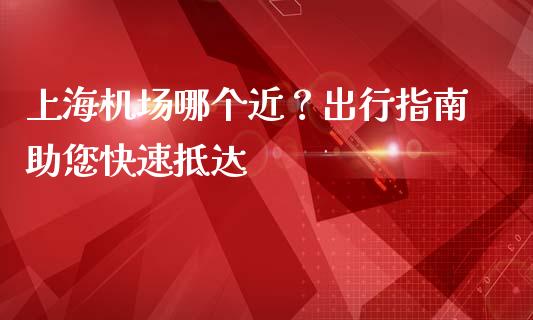 上海机场哪个近？出行指南助您快速抵达_https://wap.lxcailiao.com_财务管理_第1张