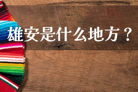 雄安是什么地方？_https://wap.lxcailiao.com_金融监管_第1张
