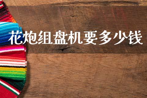 花炮组盘机要多少钱_https://wap.lxcailiao.com_财务管理_第1张
