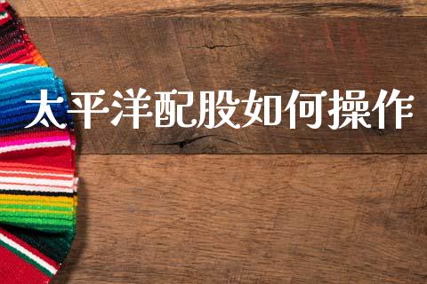 太平洋配股如何操作_https://wap.lxcailiao.com_财务管理_第1张