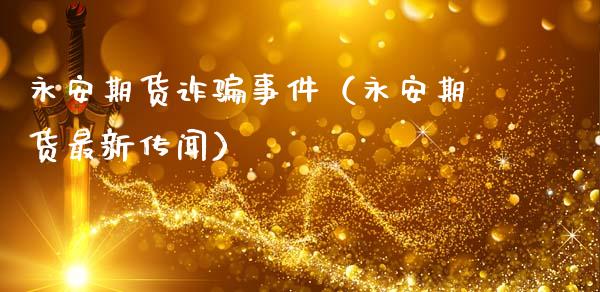 永安期货诈骗事件（永安期货最新传闻）_https://wap.lxcailiao.com_金融监管_第1张