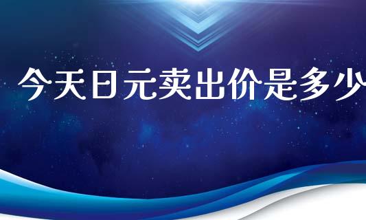 今天日元卖出价是多少_https://wap.lxcailiao.com_财务管理_第1张