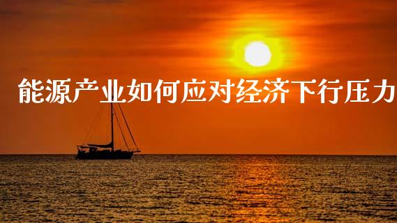 能源产业如何应对经济下行压力_https://wap.lxcailiao.com_股权投资_第1张