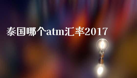 泰国哪个atm汇率2017_https://wap.lxcailiao.com_财务管理_第1张