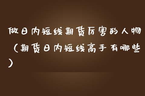 做日内短线期货厉害的人物（期货日内短线高手有哪些）_https://wap.lxcailiao.com_股权投资_第1张
