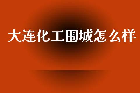 大连化工围城怎么样_https://wap.lxcailiao.com_股权投资_第1张