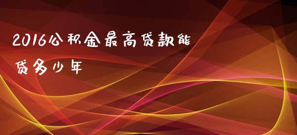 2016公积金最高贷款能贷多少年_https://wap.lxcailiao.com_金融监管_第1张