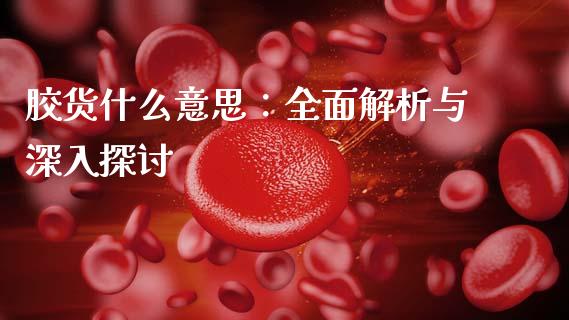 胶货什么意思：全面解析与深入探讨_https://wap.lxcailiao.com_金融监管_第1张