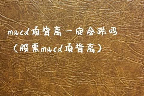 macd顶背离一定会跌吗（股票macd顶背离）_https://wap.lxcailiao.com_融资担保_第1张