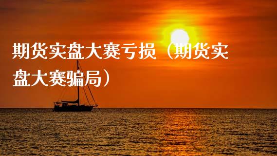 期货实盘大赛亏损（期货实盘大赛骗局）_https://wap.lxcailiao.com_融资担保_第1张