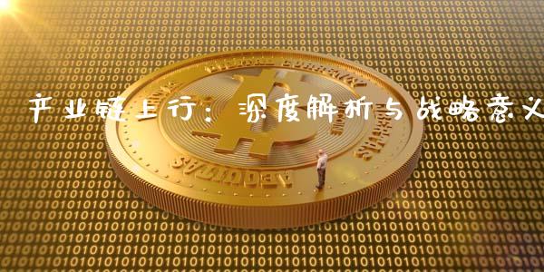 产业链上行：深度解析与战略意义_https://wap.lxcailiao.com_财务管理_第1张