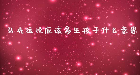 马光远说应该多生孩子什么意思_https://wap.lxcailiao.com_融资担保_第1张