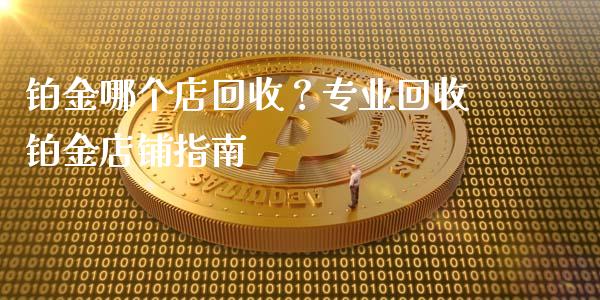 铂金哪个店回收？专业回收铂金店铺指南_https://wap.lxcailiao.com_财务管理_第1张