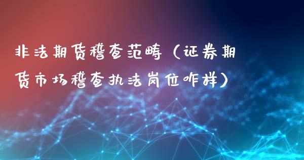 非法期货稽查范畴(证券期货市场稽查执法岗位咋样)_融资担保_第1张_金融监管_融资担保_财务管理_股权投资 非法期货稽查范畴(证券期货市场稽查执法岗位咋样)_https://wap.lxcailiao.com_融资担保_第1张