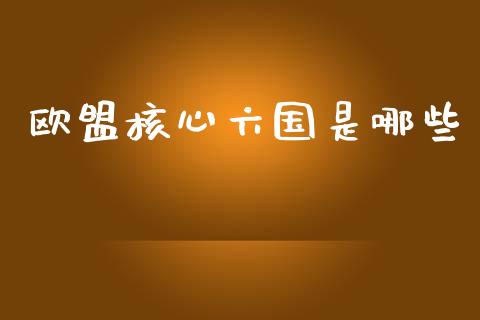 欧盟核心六国是哪些_https://wap.lxcailiao.com_财务管理_第1张