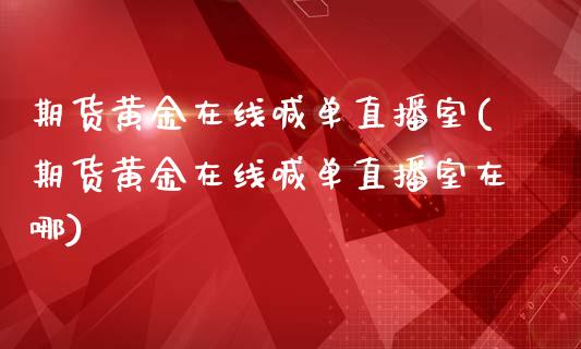 期货黄金在线喊单直播室(期货黄金在线喊单直播室在哪)_财务管理_第1张_金融监管_融资担保_财务管理_股权投资 期货黄金在线喊单直播室(期货黄金在线喊单直播室在哪)_https://wap.lxcailiao.com_财务管理_第1张
