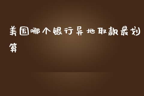 美国哪个银行异地取款最划算_https://wap.lxcailiao.com_金融监管_第1张