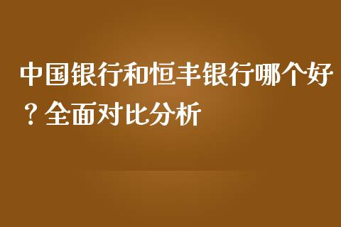 中国银行和恒丰银行哪个好？全面对比分析_https://wap.lxcailiao.com_融资担保_第1张