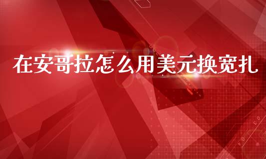 在安哥拉怎么用美元换宽扎_https://wap.lxcailiao.com_金融监管_第1张