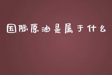 国际原油是属于什么_财务管理_第1张_金融监管_融资担保_财务管理_股权投资 国际原油是属于什么_https://wap.lxcailiao.com_财务管理_第1张