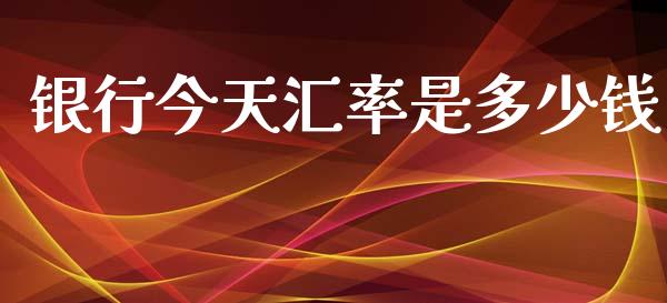 银行今天汇率是多少钱_https://wap.lxcailiao.com_融资担保_第1张