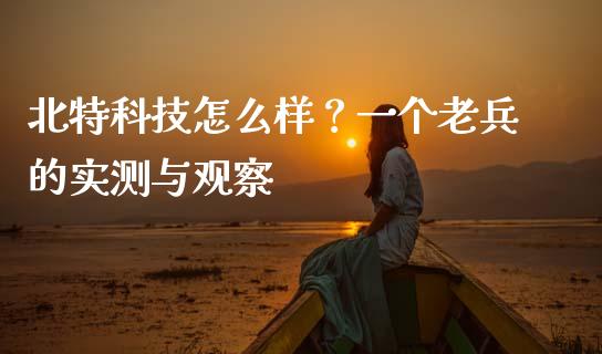 北特科技怎么样？一个老兵的实测与观察_https://wap.lxcailiao.com_财务管理_第1张